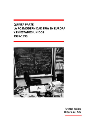 QUINTA PARTE
LA POSMODERNIDAD FRIA EN EUROPA
Y EN ESTADOS UNIDOS
1985-1990




                               Cristian Trujillo
                              Historia del Arte
 
