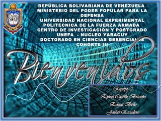 REPÚBLICA BOLIVARIANA DE VENEZUELA
MINISTERIO DEL PODER POPULAR PARA LA
               DEFENSA
 UNIVERSIDAD NACIONAL EXPERIMENTAL
  POLITECNICA DE LA FUERZA ARMADA
CENTRO DE INVESTIGACIÒN Y POSTGRADO
      UNEFA - NUCLEO YARACUY
 DOCTORADO EN CIENCIAS GERENCIALES
             COHORTE III
 