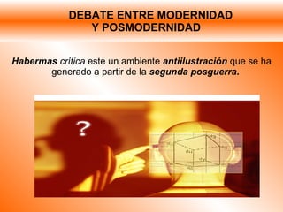 DEBATE ENTRE MODERNIDAD    Y POSMODERNIDAD Habermas  crítica  este un ambiente  antiilustración  que se ha generado a partir de la  segunda posguerra .  