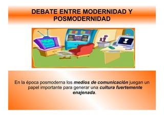 DEBATE ENTRE MODERNIDAD Y POSMODERNIDAD En la época posmoderna los  medios de comunicación  juegan un papel importante para generar una  cultura fuertemente enajenada .  