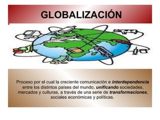 GLOBALIZACIÓN Proceso por el cual la creciente comunicación e  interdependencia  entre los distintos países del mundo,  unificando  sociedades, mercados y culturas, a través de una serie de  transformaciones , sociales económicas y políticas.  