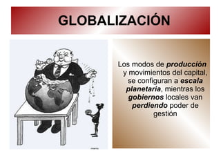 GLOBALIZACIÓN Los modos de  producción  y movimientos del capital, se configuran a  escala planetaria , mientras los  gobiernos  locales van  perdiendo  poder de gestión 