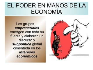 EL PODER EN MANOS DE LA ECONOMÍA Los grupos  empresariales  emergen con toda su fuerza y elaboran un discurso y  subpolítica  global cimentada en los  intereses económicos 