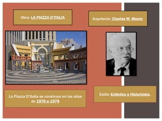 Obra: LA PIAZZA D‟ITALIA Arquitecto: Charles W. Moore
La Piazza D‟Italia se construyo en los años
de 1976 a 1979
Estilo: Ecléctico e Historicista.
 