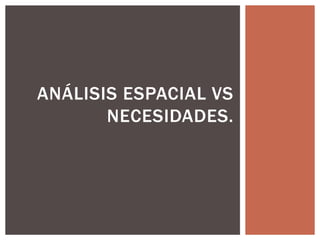 ANÁLISIS ESPACIAL VS
NECESIDADES.
 