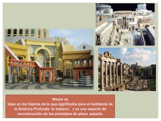 Moore se
baso en los tópicos de lo que significaba para el habitante de
la América Profunda „lo italiano‟, y es una especie de
reconstrucción de los prototipos de plaza pasada.
 