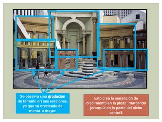 Se observa una gradación
de tamaño en sus secciones,
ya que va creciendo de
menor a mayor.
Esto crea la sensación de
crecimiento en la plaza, marcando
jerarquía en la parte del nicho
central.
 