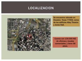 LOCALIZACION
Se encuentra ubicado en
Houston, Texas 77002, cerca
de los edificios Alley Theatre
y Jones Hall.
Cuenta con 130.000 M2
de oficinas y locales
comerciales, y tiene 56
pisos.
 