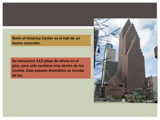 Bank of América Center es el hall de un
banco separado.
Se encuentra A12 pisos de altura en el
pico, pero sólo contiene tres dentro de los
niveles. Este espacio dramático se inunda
de luz .
 