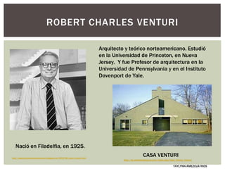 Arquitecto y teórico norteamericano. Estudió
en la Universidad de Princeton, en Nueva
Jersey. Y fue Profesor de arquitectura en la
Universidad de Pennsylvania y en el Instituto
Davenport de Yale.
ROBERT CHARLES VENTURI
CASA VENTURI
TAYLYNN AMEZCUA RIOS
http://arqcontemporanea-sofalonso.blogspot.mx/2012/06/robert-venturi.html
Nació en Filadelfia, en 1925.
http://es.wikiarquitectura.com/index.php/Casa_Vanna_Venturi
 