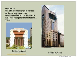 Edificio Portland
TAYLYNN AMEZCUA RIOS
Edificio humana
CONCEPTO:
Sus edificios mantienen la claridad
de líneas, pero incorporan
elementos clásicos, que confieren a
sus obras un aspecto menos técnico
y frío.
http://es.wikipedia.org/wiki/Michael_Graves
 