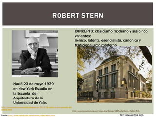 Nació 23 de mayo 1939
en New York Estudio en
la Escuela de
Arquitectura de la
Universidad de Yale.
ROBERT STERN
http://es.wikiarquitectura.com/index.php/Categor%C3%ADa:Stern,_Robert_A.M.
TAYLYNN AMEZCUA RIOSFuente: http://www.arqhys.com/construccion/robert-stern.html
CONCEPTO: clasicismo moderno y sus cinco
variantes:
irónico, latente, esencialista, canónico y
tradicionalismo moderno
http://otraarquitecturaesposible.blogspot.mx/2011/08/robert-m-stern-ganador-del-
premio.html
 