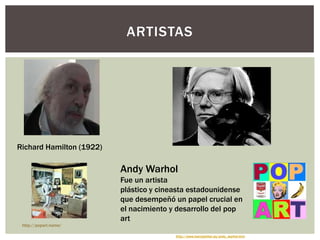 ARTISTAS
Richard Hamilton (1922)
Andy Warhol
Fue un artista
plástico y cineasta estadounidense
que desempeñó un papel crucial en
el nacimiento y desarrollo del pop
art
http://www.harryplotter.es/andy_warhol.htm
http://popart.name/
 