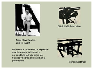 Franz Kline Estados
Unidos, 1910 -
Chief. 1950 Franz Kline
Mahoning (1956)
Representa una forma de expresión
absolutamente individual, y
un equilibrio logrado entre los
blancos y negros, que estudian la
profundidad
 