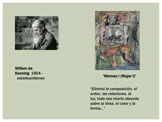 Willem de
Kooning 1904 -
estadounidense
"Eliminó la composición, el
orden, las relaciones, la
luz, toda esa charla absurda
sobre la línea, el color y la
forma…”
'Woman I (Mujer I)'
 
