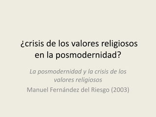 ¿crisis de los valores religiosos
    en la posmodernidad?
 La posmodernidad y la crisis de los
         valores religiosos
 Manuel Fernández del Riesgo (2003)
 