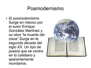 Posmodernismo
●

El posmodernismo
Surge en méxico por
el autor Enrique
González Martínez y
su obra “la muerte del
cisne”.Surge en la
segunda década del
siglo XX. Un tipo de
poesía que se centra
en lo cotidiano y
aparentemente
mundanos.

 