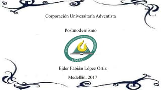 Corporación Universitaria Adventista
Postmodernismo
Eider Fabián López Ortiz
Medellín, 2017
 