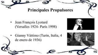 Principales Propulsores
• Jean François Lyotard
(Versalles 1924- París 1998)
• Gianny Váttimo (Turín, Italia, 4
de enero de 1936)
 