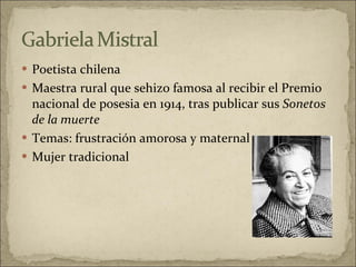 Poetista chilena  Maestra rural que sehizo famosa al recibir el Premio nacional de posesia en 1914, tras publicar sus  Sonetos de la muerte Temas: frustración amorosa y maternal Mujer tradicional  