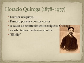 Escritor uruguayo  Famoso por sus cuentos cortos A causa de acontecimientos trágicos, Quiroga  escribe temas fuertes en su obra “ El hijo” 