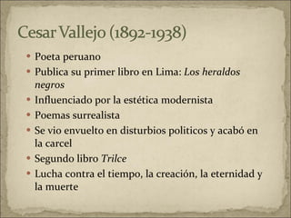 Poeta peruano  Publica su primer libro en Lima:  Los heraldos negros Influenciado por la estética modernista  Poemas surrealista  Se vio envuelto en disturbios politicos y acabó en la carcel Segundo libro  Trilce  Lucha contra el tiempo, la creación, la eternidad y la muerte 