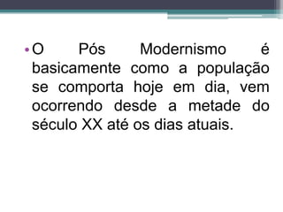 •O Pós Modernismo é 
basicamente como a população 
se comporta hoje em dia, vem 
ocorrendo desde a metade do 
século XX até os dias atuais. 
 
