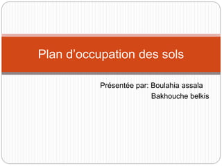 Présentée par: Boulahia assala
Bakhouche belkis
Plan d’occupation des sols
 