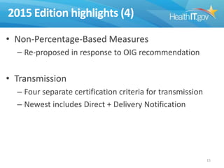 2015 Edition highlights (4)
• Non-Percentage-Based Measures
– Re-proposed in response to OIG recommendation

• Transmission
– Four separate certification criteria for transmission
– Newest includes Direct + Delivery Notification

15

 