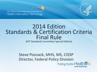 2014 Edition
Standards & Certification Criteria
                Final Rule Edition]
       [HIT Standards Committee Special




     Steve Posnack, MHS, MS, CISSP
     Director, Federal Policy Division
 