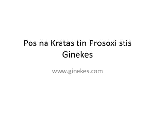 Pos na Kratas tin Prosoxi stis
          Ginekes
       www.ginekes.com
 