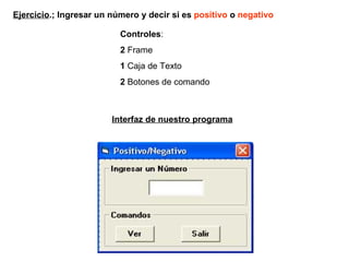 Ejercicio .; Ingresar un número y decir si es  positivo  o  negativo Controles :  2  Frame 1  Caja de Texto 2  Botones de comando Interfaz de nuestro programa 