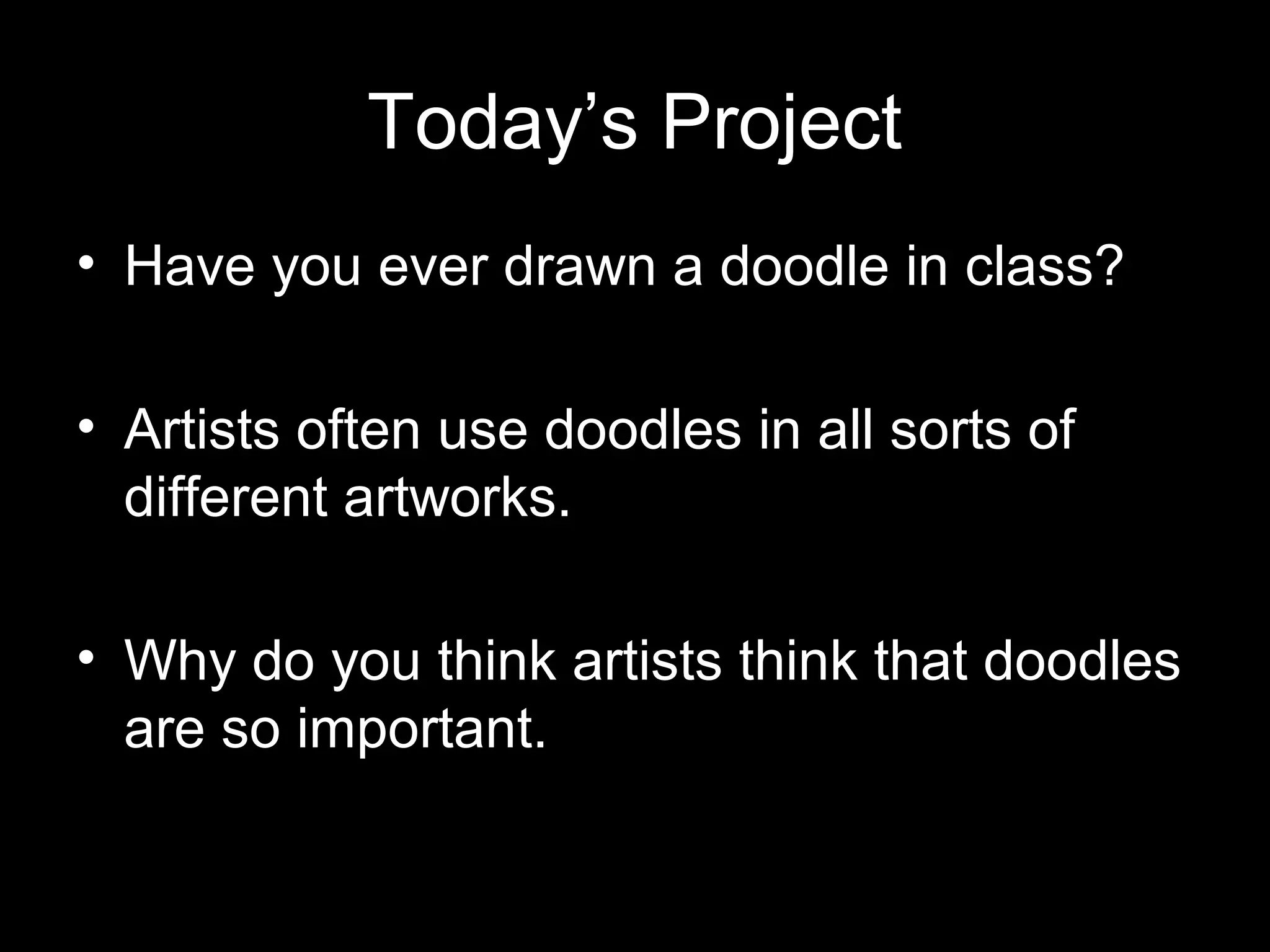 Today’s Project 
• Have you ever drawn a doodle in class? 
• Artists often use doodles in all sorts of 
different artworks. 
• Why do you think artists think that doodles 
are so important. 
 