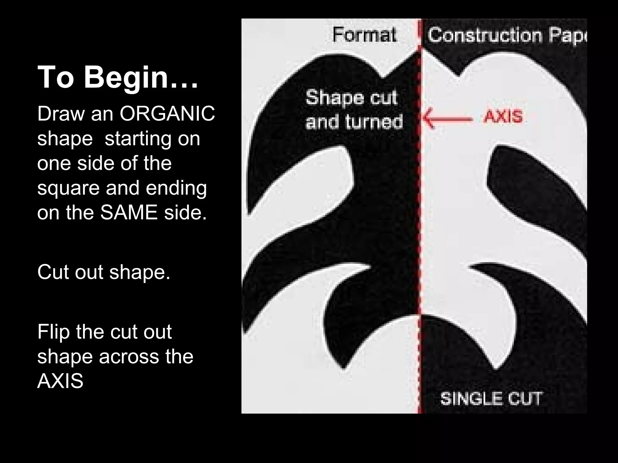 To Begin… 
Draw an ORGANIC 
shape starting on 
one side of the 
square and ending 
on the SAME side. 
Cut out shape. 
Flip the cut out 
shape across the 
AXIS 
 