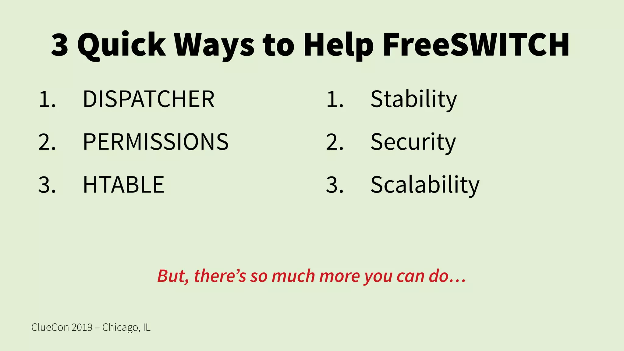 ClueCon 2019 – Chicago, IL
3 Quick Ways to Help FreeSWITCH
1. DISPATCHER
2. PERMISSIONS
3. HTABLE
1. Stability
2. Security
3. Scalability
But, there’s so much more you can do…
 