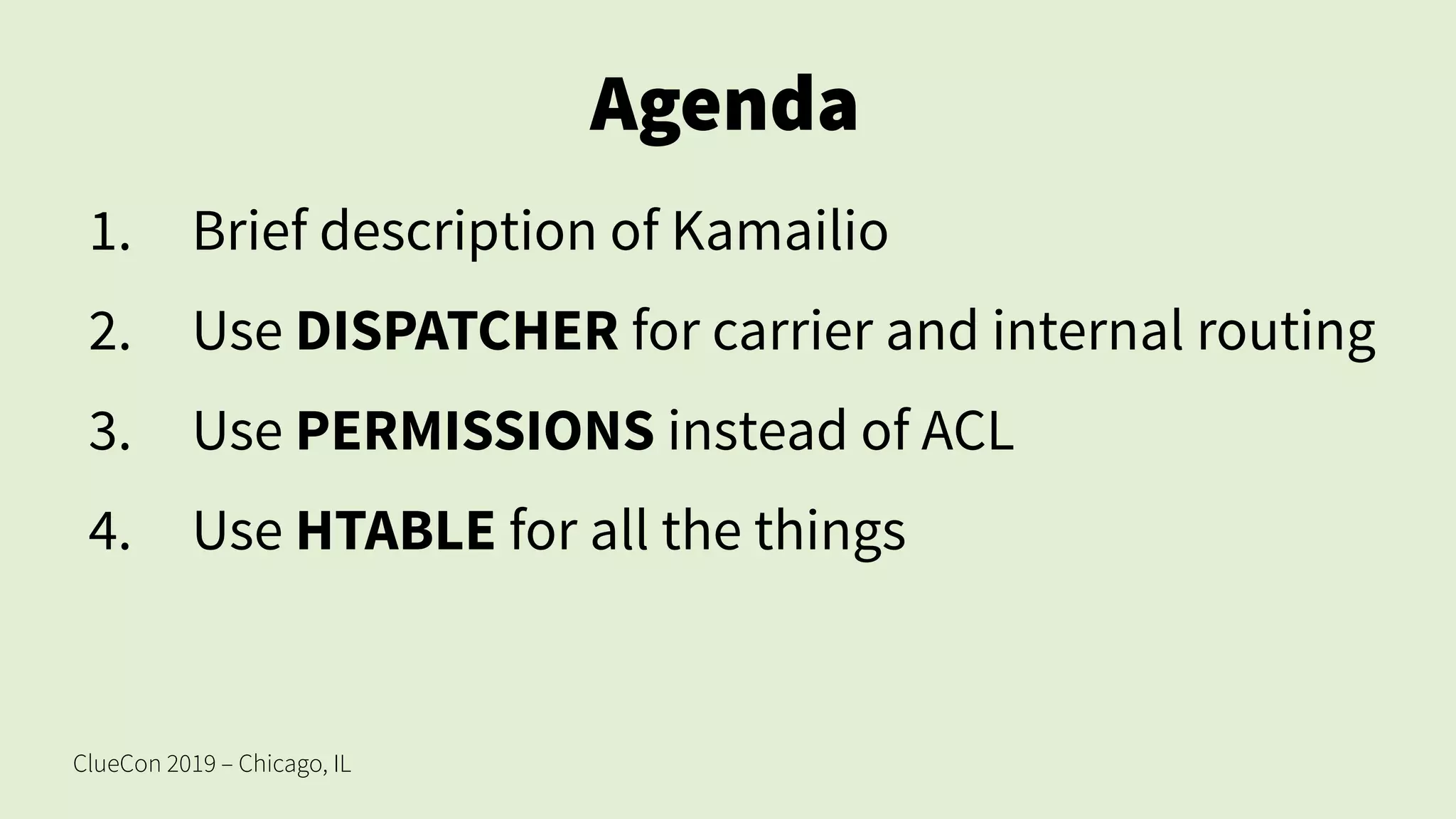 ClueCon 2019 – Chicago, IL
Agenda
1. Brief description of Kamailio
2. Use DISPATCHER for carrier and internal routing
3. Use PERMISSIONS instead of ACL
4. Use HTABLE for all the things
 