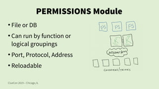 ClueCon 2019 – Chicago, IL
PERMISSIONS Module
●
File or DB
●
Can run by function or
logical groupings
●
Port, Protocol, Address
●
Reloadable
 