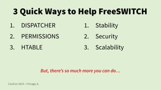 ClueCon 2019 – Chicago, IL
3 Quick Ways to Help FreeSWITCH
1. DISPATCHER
2. PERMISSIONS
3. HTABLE
1. Stability
2. Security
3. Scalability
But, there’s so much more you can do…
 