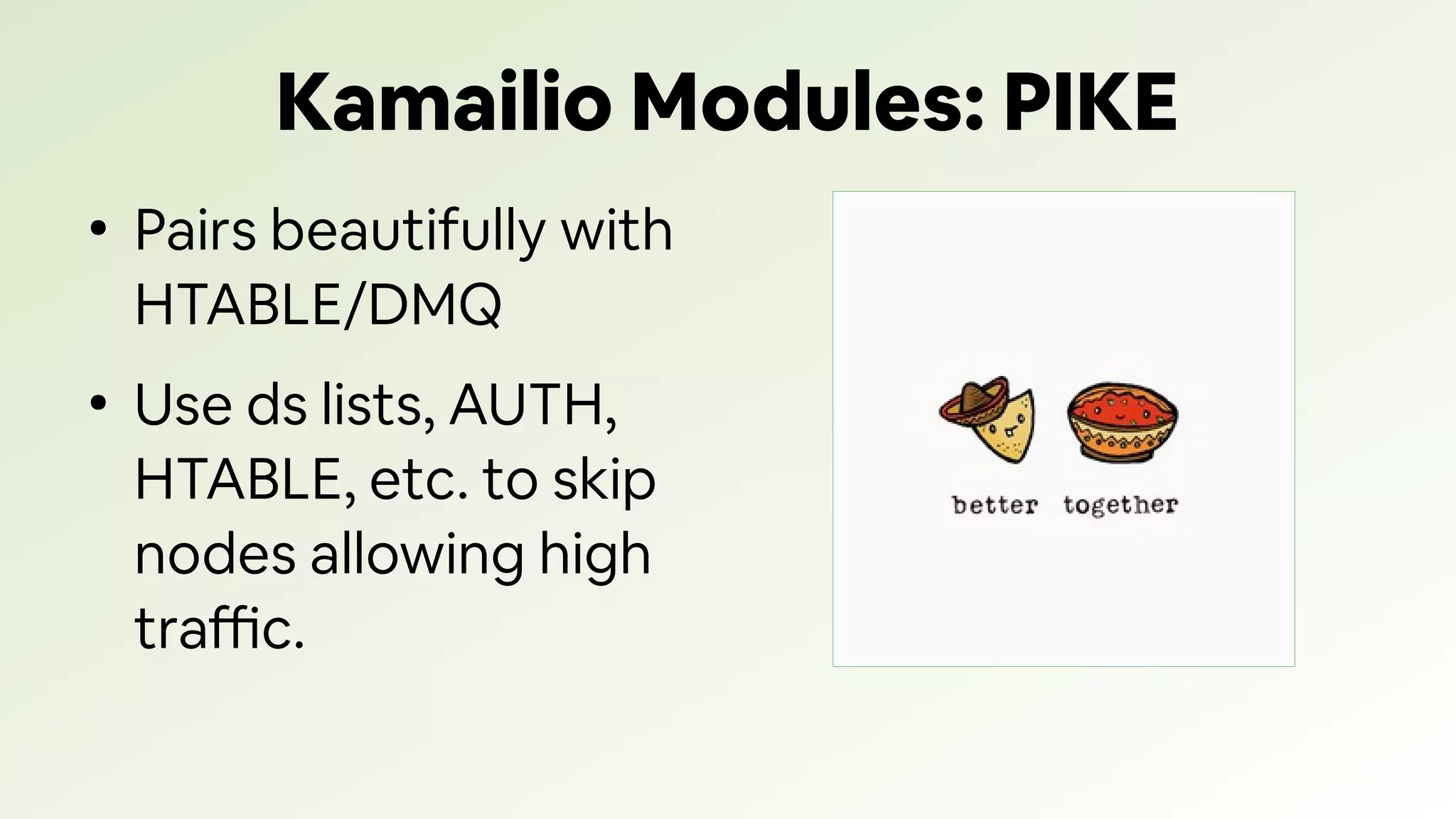 Kamailio Modules: PIKE
●
Pairs beautifully with
HTABLE/DMQ
●
Use ds lists, AUTH,
HTABLE, etc. to skip
nodes allowing high
traffic.
 