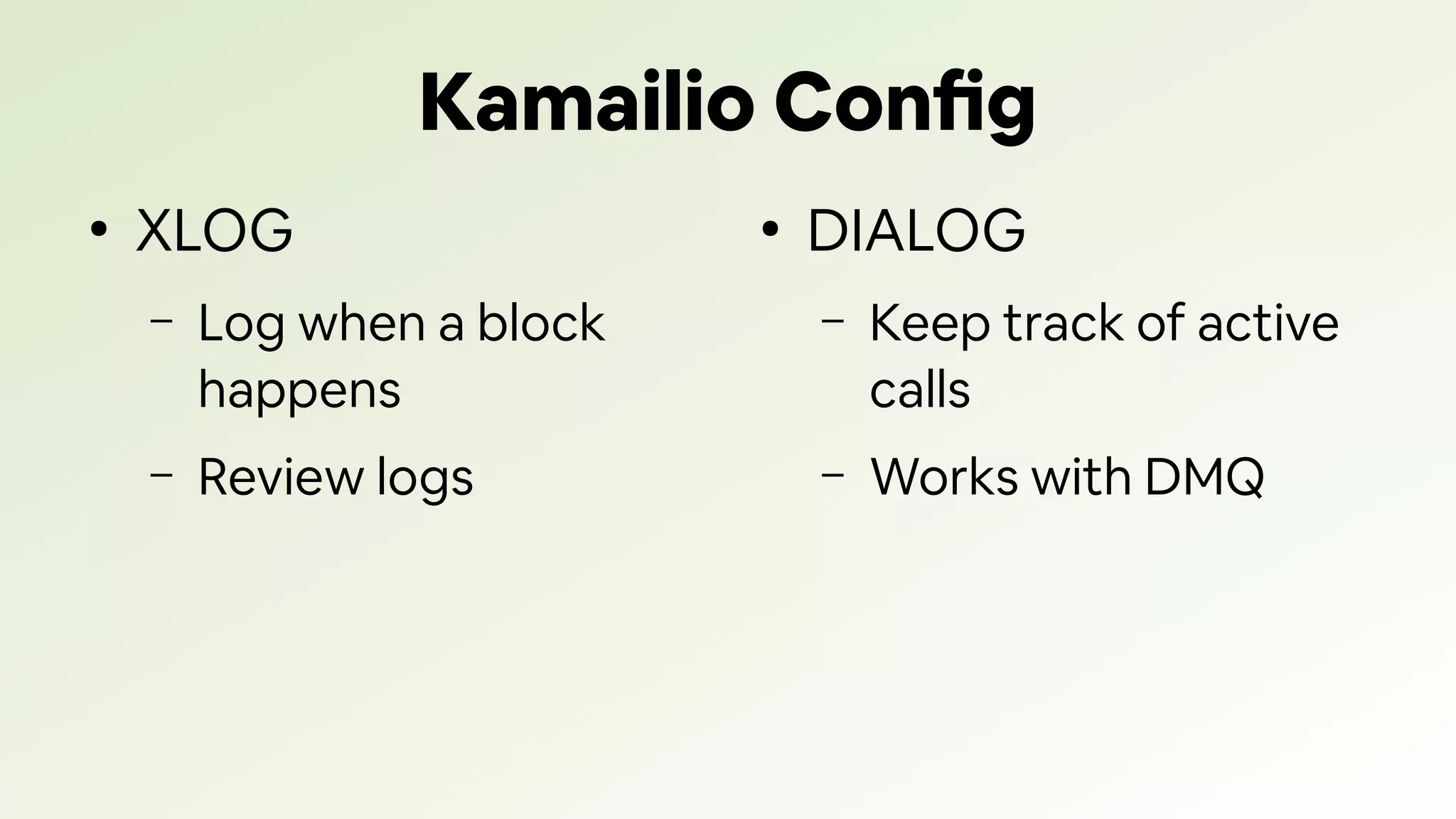 Kamailio Config
●
XLOG
– Log when a block
happens
– Review logs
●
DIALOG
– Keep track of active
calls
– Works with DMQ
 