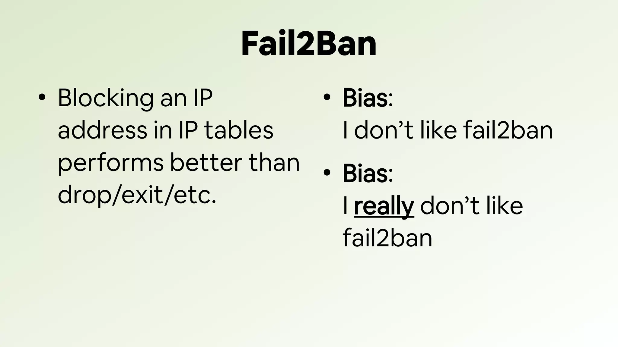 Fail2Ban
●
Blocking an IP
address in IP tables
performs better than
drop/exit/etc.
●
Bias:
I don’t like fail2ban
●
Bias:
I really don’t like
fail2ban
 