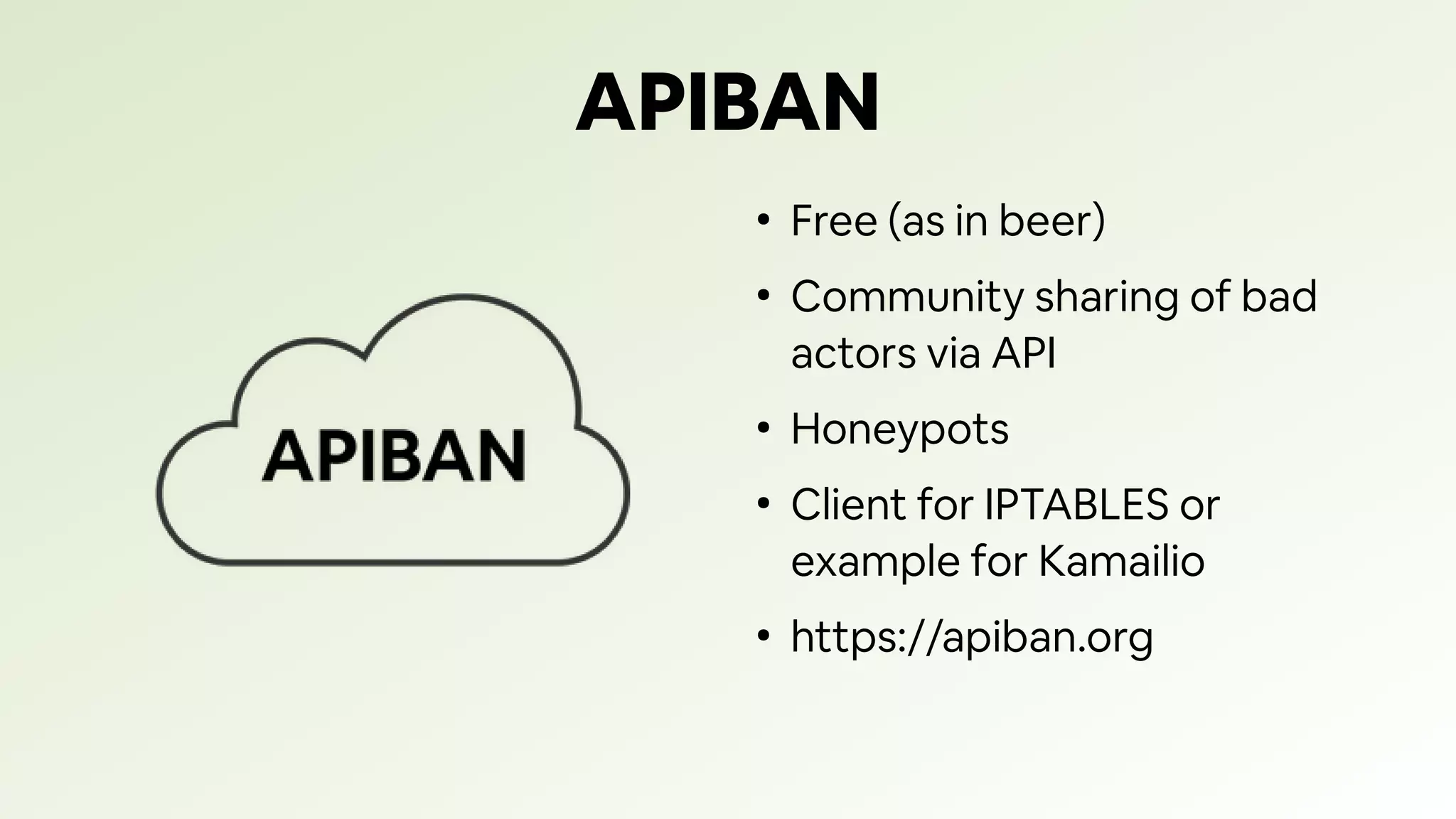 APIBAN
●
Free (as in beer)
●
Community sharing of bad
actors via API
●
Honeypots
●
Client for IPTABLES or
example for Kamailio
●
https://apiban.org
 