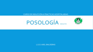 POSOLOGÍA ADULTO
L.E.O.AXEL BALDERAS
CURSO DE INDUCCIÓNA PRACTICAS HOSPITALARIAS
 