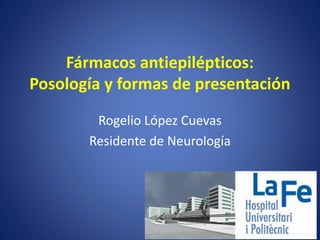 Fármacos antiepilépticos:
Posología y formas de presentación
Rogelio López Cuevas
Residente de Neurología
 