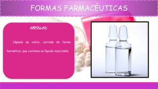 FORMAS FARMACÉUTICAS
AMPOLLAS:
Cápsula de vidrio, cerrada de forma
hermética, que contiene un líquido inyectable.
 