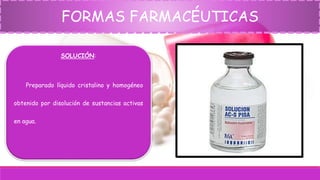 FORMAS FARMACÉUTICAS
SOLUCIÓN:
Preparado líquido cristalino y homogéneo
obtenido por disolución de sustancias activas
en agua.
 