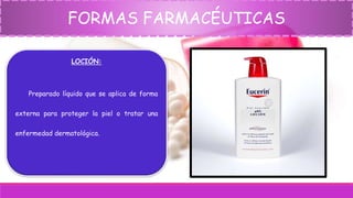 FORMAS FARMACÉUTICAS
LOCIÓN:
Preparado líquido que se aplica de forma
externa para proteger la piel o tratar una
enfermedad dermatológica.
 