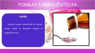 FORMAS FARMACÉUTICAS
JARABE:
Solución acuosa concentrada de azúcar,
viscosa, donde se encuentra disuelto el
compuesto activo.
 