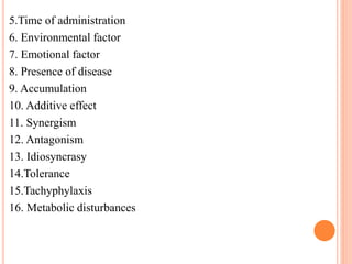 5.Time of administration
6. Environmental factor
7. Emotional factor
8. Presence of disease
9. Accumulation
10. Additive effect
11. Synergism
12. Antagonism
13. Idiosyncrasy
14.Tolerance
15.Tachyphylaxis
16. Metabolic disturbances
 