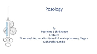 Posology
By
Pournima S Shrikhande
Lecturer
Gurunanak technical institute diploma in pharmacy, Nagpur
Maharashtra, India
 